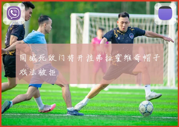 同城死敌门将开挂弗拉霍维奇帽子戏法被拒