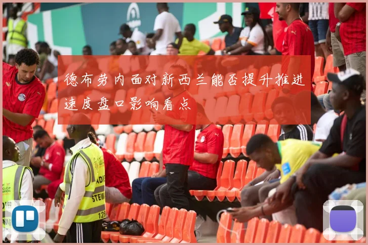 德布劳内面对新西兰能否提升推进速度盘口影响看点