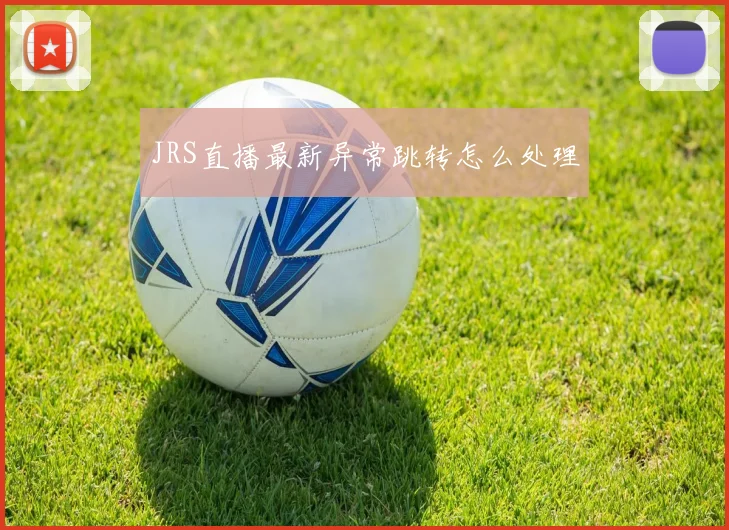 JRS直播最新异常跳转怎么处理