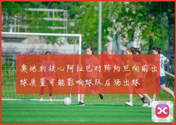 奥地利核心阿拉巴对阵约旦向前出球质量可能影响球队后场出球