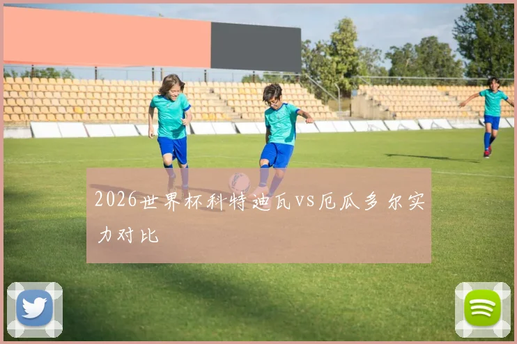 2026世界杯科特迪瓦vs厄瓜多尔实力对比