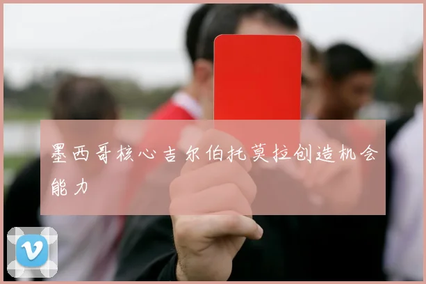 墨西哥核心吉尔伯托莫拉创造机会能力