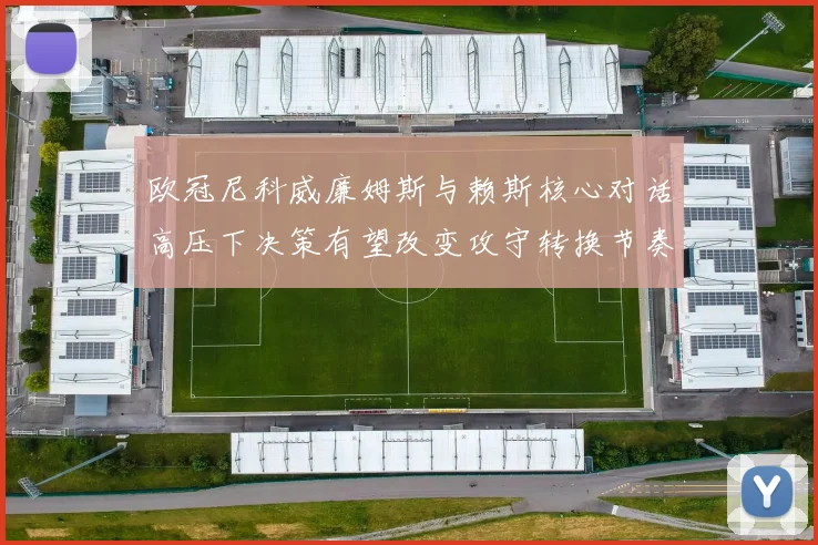 欧冠尼科威廉姆斯与赖斯核心对话高压下决策有望改变攻守转换节奏