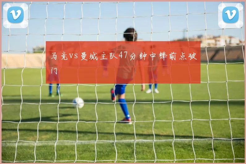 马竞vs曼城主队47分钟中锋前点破门