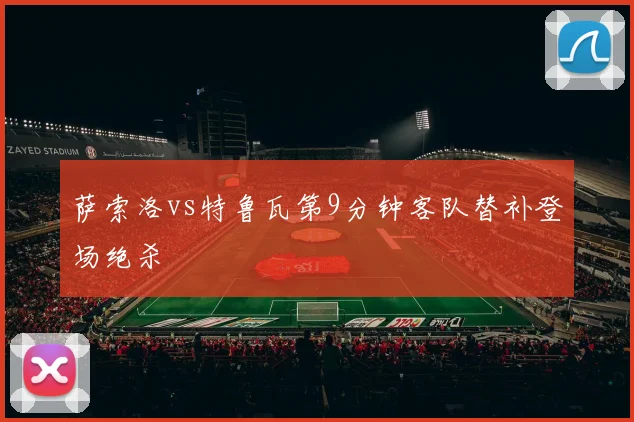 萨索洛vs特鲁瓦第9分钟客队替补登场绝杀