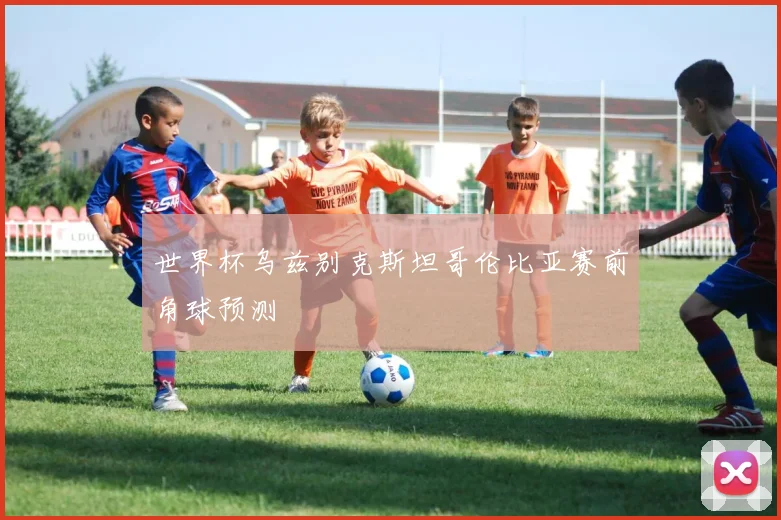 世界杯乌兹别克斯坦哥伦比亚赛前角球预测