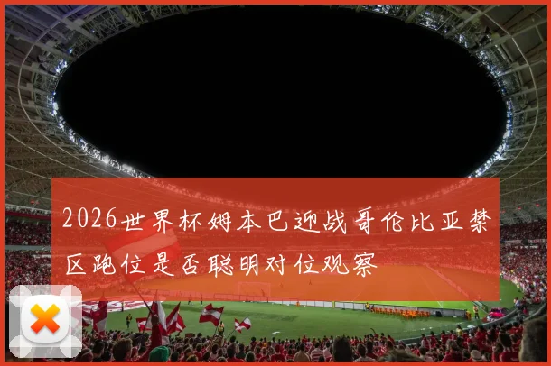 2026世界杯姆本巴迎战哥伦比亚禁区跑位是否聪明对位观察