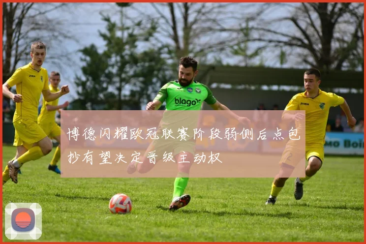 博德闪耀欧冠联赛阶段弱侧后点包抄有望决定晋级主动权