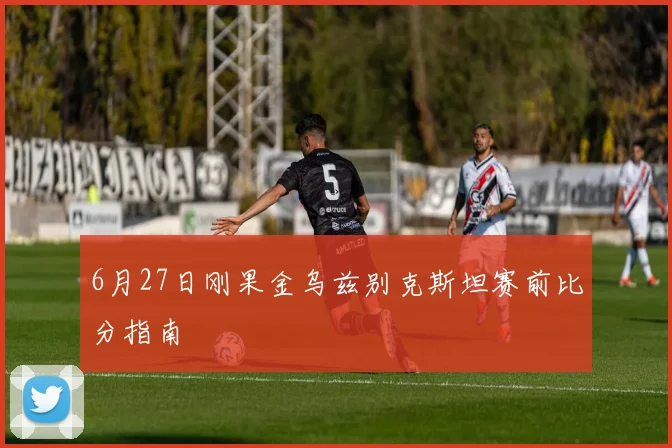6月27日刚果金乌兹别克斯坦赛前比分指南