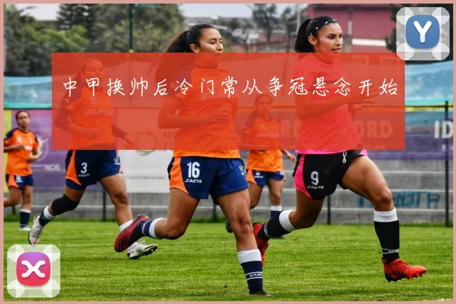 中甲换帅后冷门常从争冠悬念开始