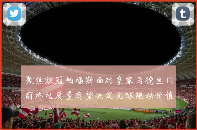 聚焦欧冠帕福斯面对皇家马德里门前终结质量有望决定无球跑动价值