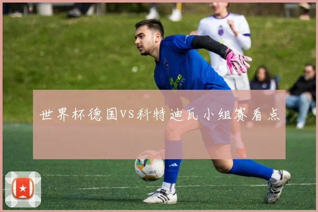世界杯德国vs科特迪瓦小组赛看点