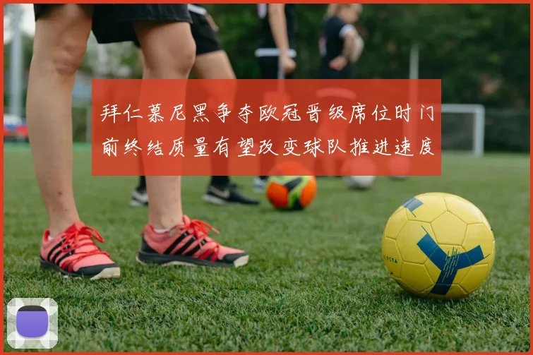 拜仁慕尼黑争夺欧冠晋级席位时门前终结质量有望改变球队推进速度