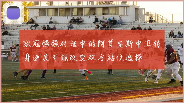 欧冠强强对话中的阿贾克斯中卫转身速度可能改变双方站位选择