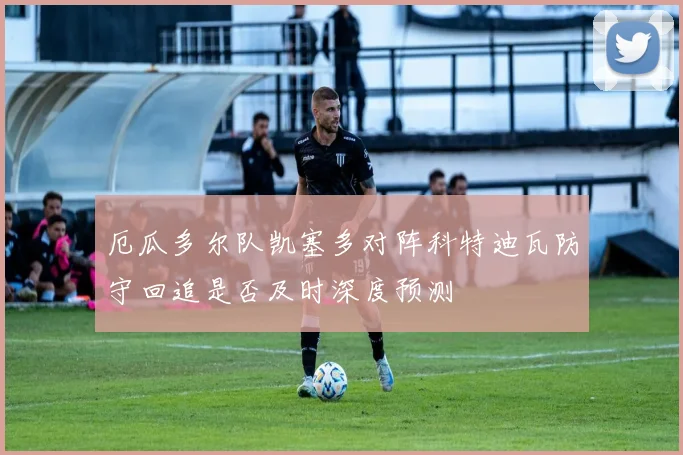 厄瓜多尔队凯塞多对阵科特迪瓦防守回追是否及时深度预测