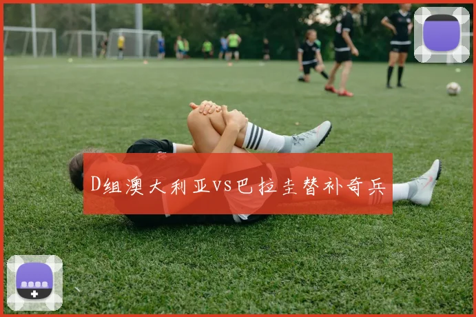 D组澳大利亚vs巴拉圭替补奇兵