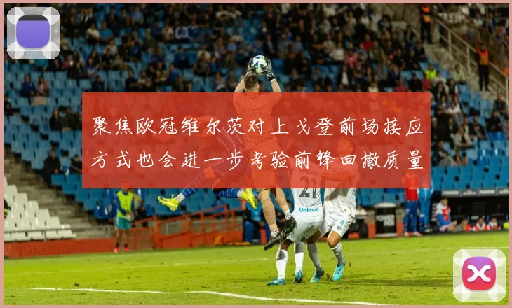 聚焦欧冠维尔茨对上戈登前场接应方式也会进一步考验前锋回撤质量