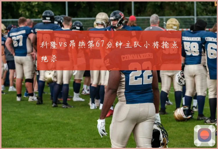 科隆vs昂热第67分钟主队小将抢点绝杀