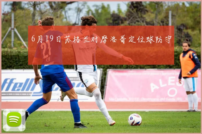 6月19日苏格兰对摩洛哥定位球防守