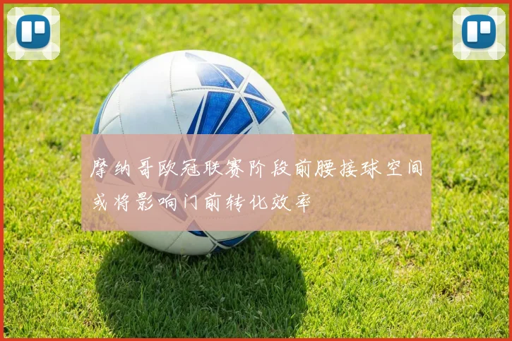 摩纳哥欧冠联赛阶段前腰接球空间或将影响门前转化效率