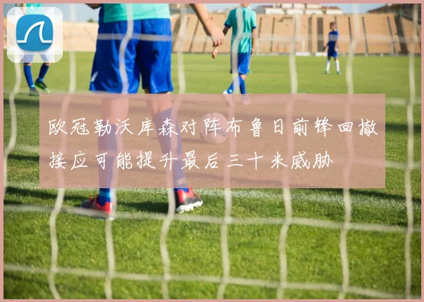 欧冠勒沃库森对阵布鲁日前锋回撤接应可能提升最后三十米威胁