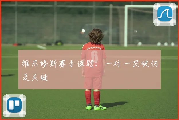 维尼修斯赛季课题:一对一突破仍是关键