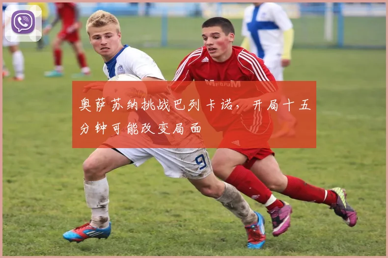 奥萨苏纳挑战巴列卡诺,开局十五分钟可能改变局面