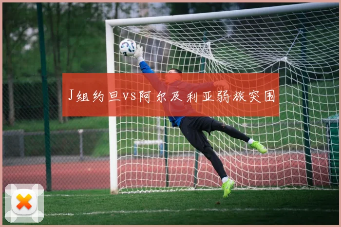 J组约旦vs阿尔及利亚弱旅突围