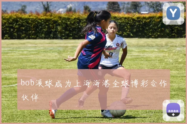 bob滚球成为上海海港全球博彩合作伙伴