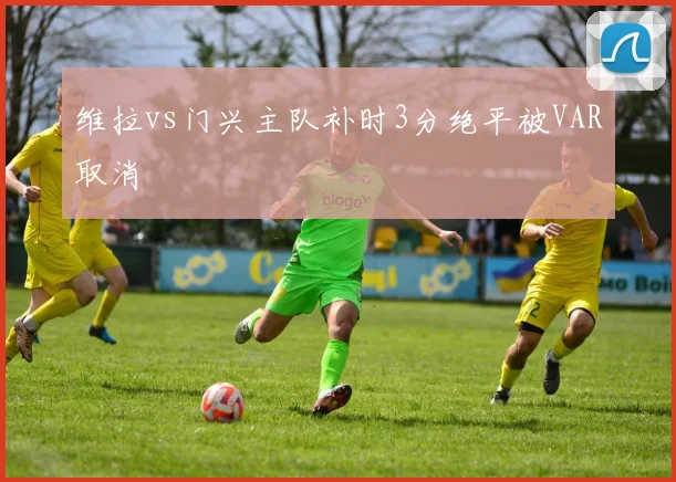 维拉vs门兴主队补时3分绝平被VAR取消