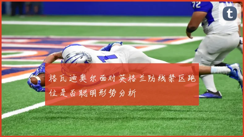 格瓦迪奥尔面对英格兰防线禁区跑位是否聪明形势分析