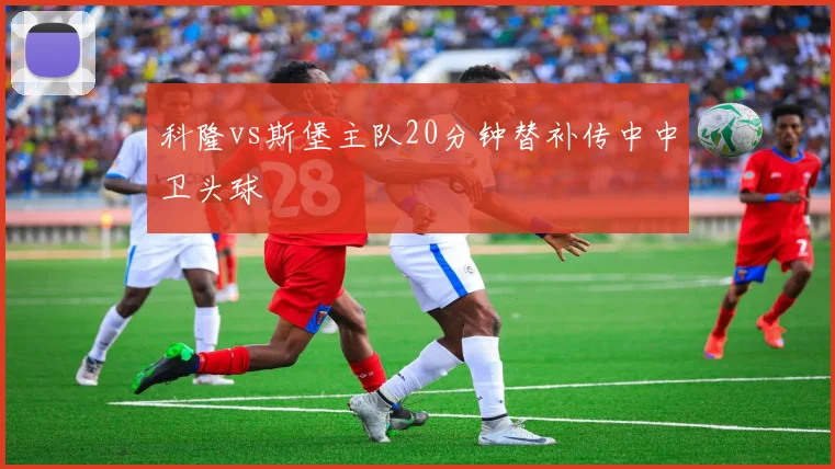 科隆vs斯堡主队20分钟替补传中中卫头球
