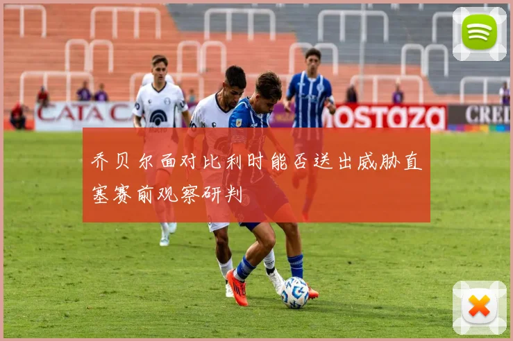 乔贝尔面对比利时能否送出威胁直塞赛前观察研判
