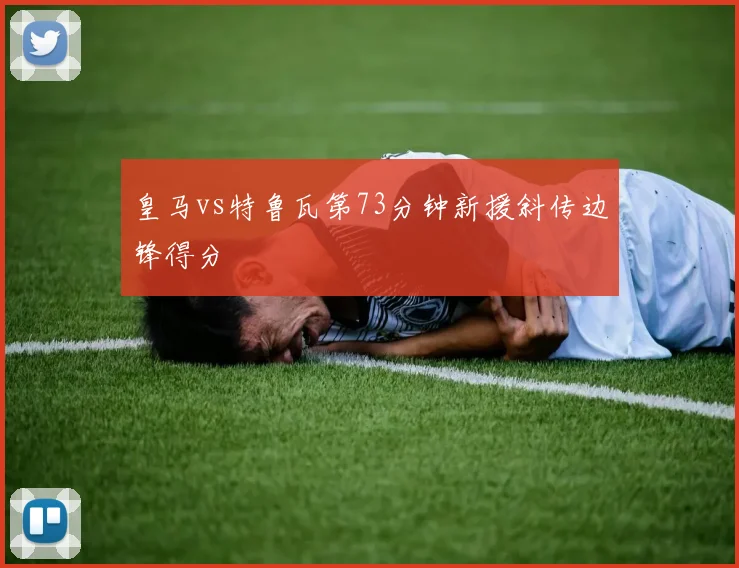 皇马vs特鲁瓦第73分钟新援斜传边锋得分