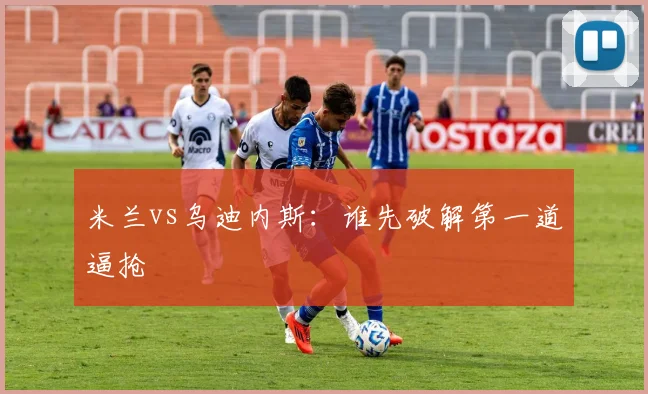 米兰vs乌迪内斯：谁先破解第一道逼抢